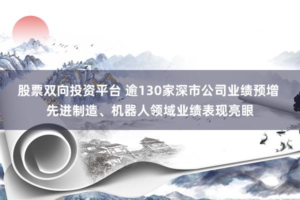 股票双向投资平台 逾130家深市公司业绩预增 先进制造、机器人领域业绩表现亮眼