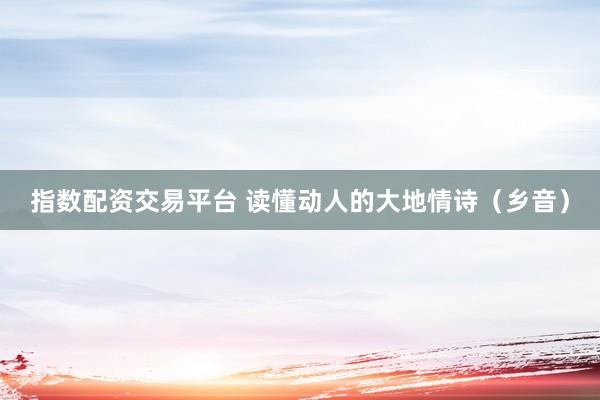 指数配资交易平台 读懂动人的大地情诗（乡音）