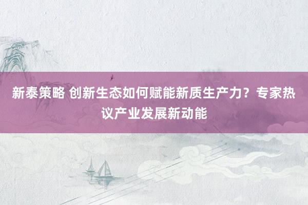 新泰策略 创新生态如何赋能新质生产力？专家热议产业发展新动能