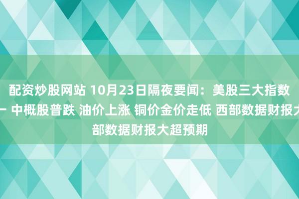 配资炒股网站 10月23日隔夜要闻：美股三大指数涨跌不一 中概股普跌 油价上涨 铜价金价走低 西部数据财报大超预期