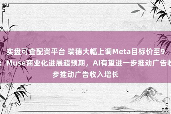 实盘可查配资平台 瑞穗大幅上调Meta目标价至950美元：Muse商业化进展超预期，AI有望进一步推动广告收入增长
