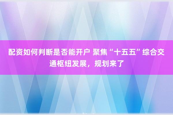 配资如何判断是否能开户 聚焦“十五五”综合交通枢纽发展，规划来了