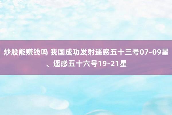炒股能赚钱吗 我国成功发射遥感五十三号07-09星、遥感五十六号19-21星