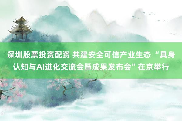 深圳股票投资配资 共建安全可信产业生态 “具身认知与AI进化交流会暨成果发布会”在京举行