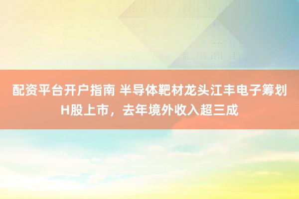 配资平台开户指南 半导体靶材龙头江丰电子筹划H股上市，去年境外收入超三成