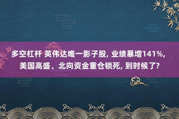 多空杠杆 英伟达唯一影子股, 业绩暴增141%, 美国高盛、北向资金重仓锁死, 到时候了?