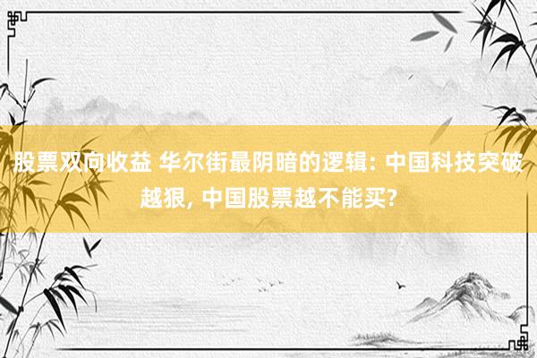 股票双向收益 华尔街最阴暗的逻辑: 中国科技突破越狠, 中国股票越不能买?