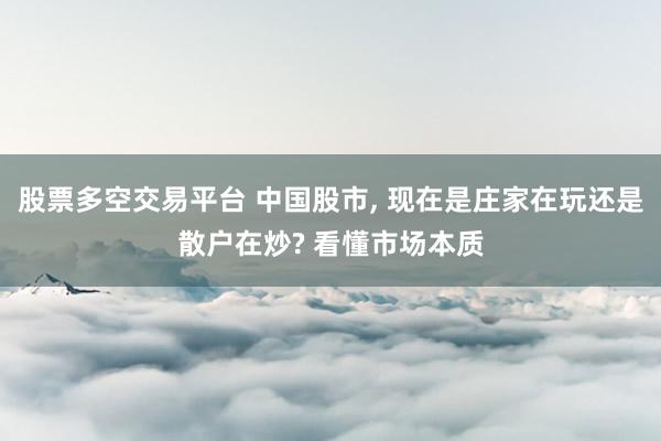 股票多空交易平台 中国股市, 现在是庄家在玩还是散户在炒? 看懂市场本质