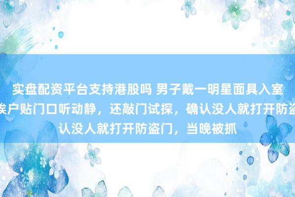 实盘配资平台支持港股吗 男子戴一明星面具入室盗窃，进小区挨户贴门口听动静，还敲门试探，确认没人就打开防盗门，当晚被抓