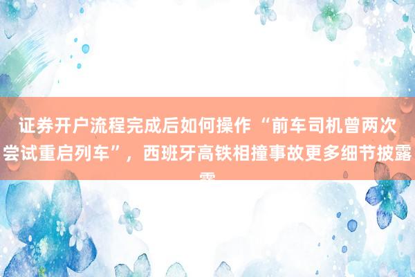 证券开户流程完成后如何操作 “前车司机曾两次尝试重启列车”，西班牙高铁相撞事故更多细节披露