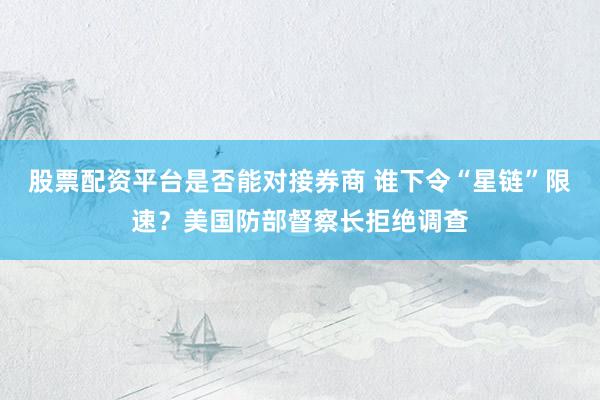 股票配资平台是否能对接券商 谁下令“星链”限速？美国防部督察长拒绝调查